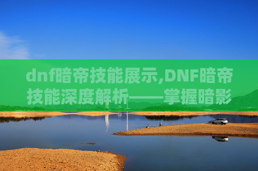 dnf暗帝技能展示,DNF暗帝技能深度解析——掌握暗影之力，成为游戏中的暗夜霸主
