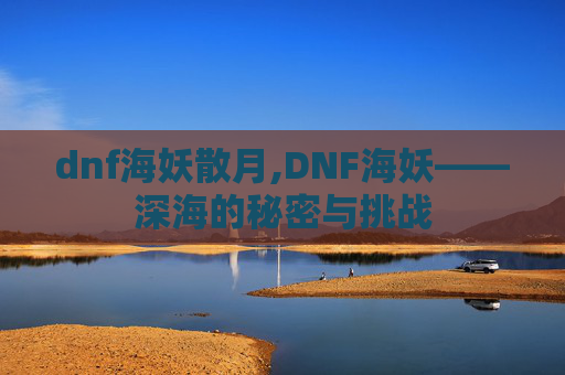 dnf海妖散月,DNF海妖——深海的秘密与挑战