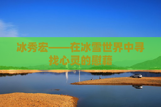 冰秀宏——在冰雪世界中寻找心灵的慰藉