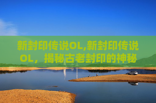 新封印传说OL,新封印传说OL，揭秘古老封印的神秘力量