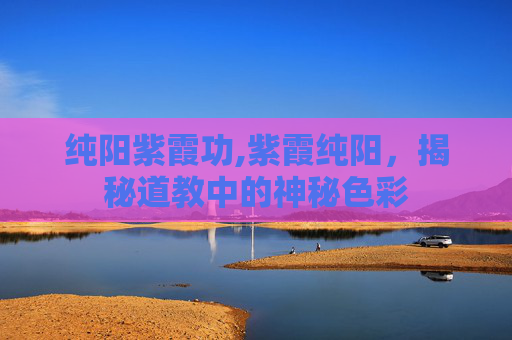 纯阳紫霞功,紫霞纯阳,揭秘道教中的神秘色彩 纯阳紫霞功,紫霞纯阳,揭秘道教中的神秘色彩