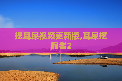 挖耳屎视频更新版,耳屎挖掘者2