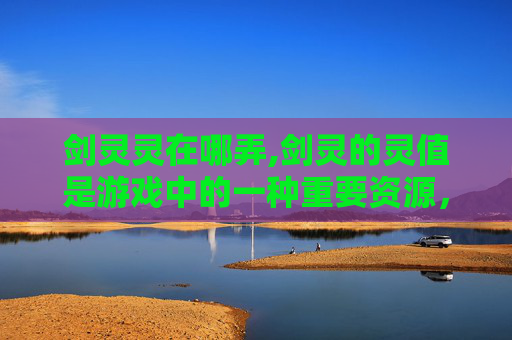 剑灵灵在哪弄,剑灵的灵值是游戏中的一种重要资源，它可以用来提升角色的属性和技能。以下是一些获得剑灵灵值的方法