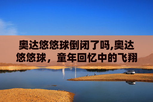 奥达悠悠球倒闭了吗,奥达悠悠球，童年回忆中的飞翔梦想