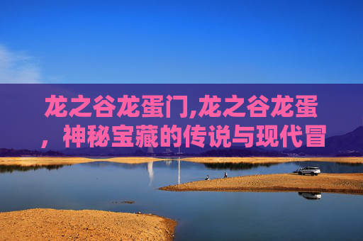 龙之谷龙蛋门,龙之谷龙蛋,神秘宝藏的传说与现代冒险 龙之谷龙蛋门,龙之谷龙蛋,神秘宝藏的传说与现代冒险