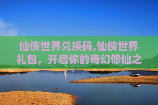 仙侠世界兑换码,仙侠世界礼包,开启你的奇幻修仙之旅 仙侠世界兑换码,仙侠世界礼包,开启你的奇幻修仙之旅