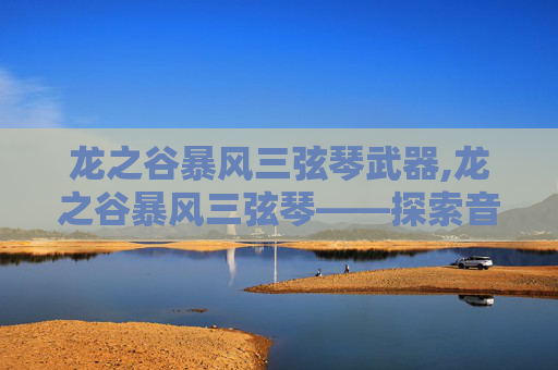 龙之谷暴风三弦琴武器,龙之谷暴风三弦琴——探索音乐与冒险的完美融合