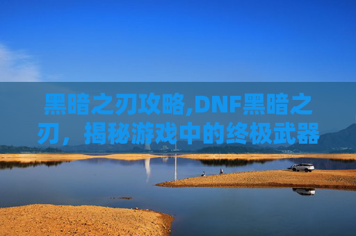 黑暗之刃攻略,DNF黑暗之刃，揭秘游戏中的终极武器