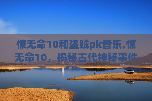 惊无命10和盗贼pk音乐,惊无命10，揭秘古代神秘事件背后的真相