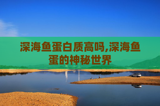 深海鱼蛋白质高吗,深海鱼蛋的神秘世界