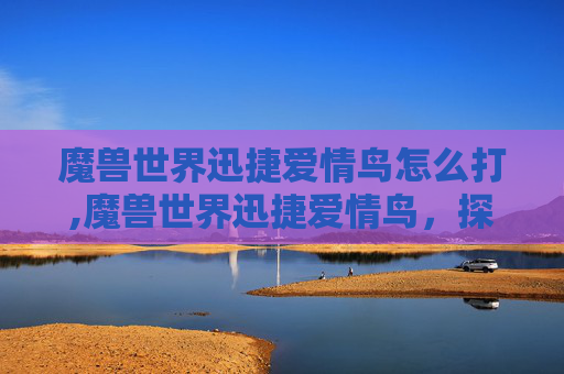 魔兽世界迅捷爱情鸟怎么打,魔兽世界迅捷爱情鸟，探索游戏中的浪漫奇遇