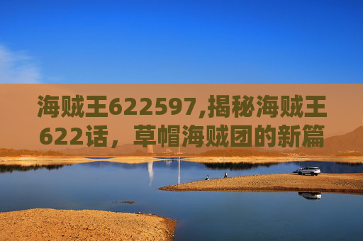 海贼王622597,揭秘海贼王622话，草帽海贼团的新篇章