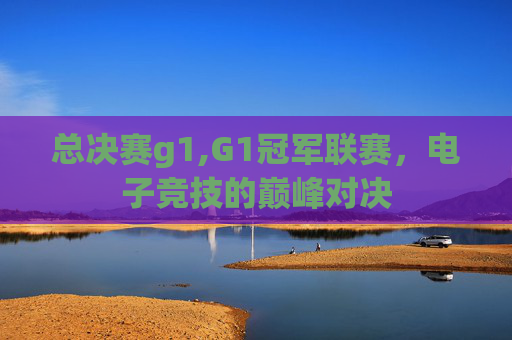 总决赛g1,G1冠军联赛，电子竞技的巅峰对决