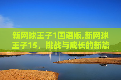 新网球王子1国语版,新网球王子15，挑战与成长的新篇章