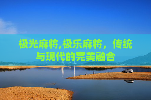 极光麻将,极乐麻将，传统与现代的完美融合