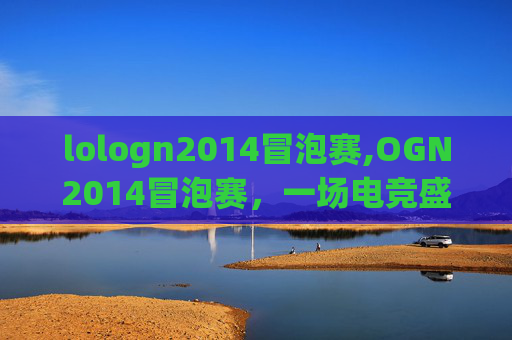 lologn2014冒泡赛,OGN2014冒泡赛，一场电竞盛宴的华丽篇章