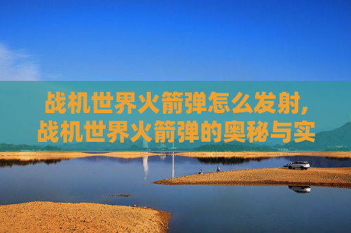 战机世界火箭弹怎么发射,战机世界火箭弹的奥秘与实战应用