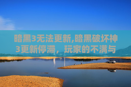暗黑3无法更新,暗黑破坏神3更新停滞，玩家的不满与期待