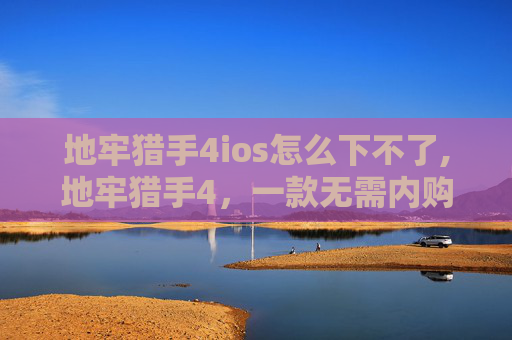 地牢猎手4ios怎么下不了,地牢猎手4,一款无需内购的游戏体验 地牢猎手4ios怎么下不了,地牢猎手4,一款无需内购的游戏体验