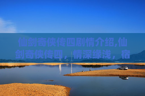 仙剑奇侠传四剧情介绍,仙剑奇侠传四,情深缘浅,宿命难逃