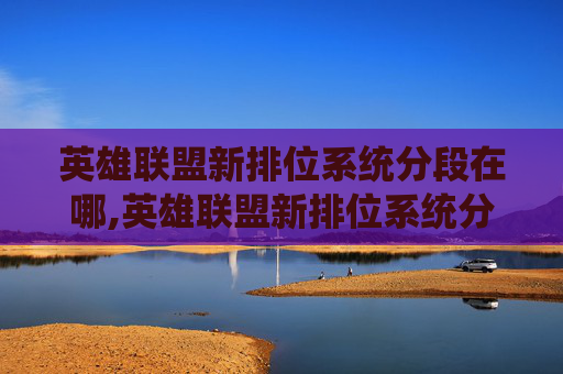英雄联盟新排位系统分段在哪,英雄联盟新排位系统分段详解
