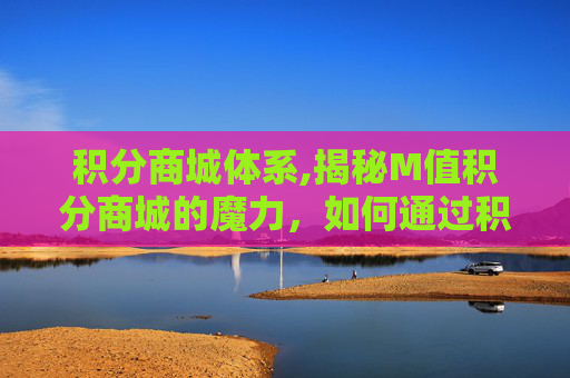 积分商城体系,揭秘M值积分商城的魔力，如何通过积分兑换提升用户体验？
