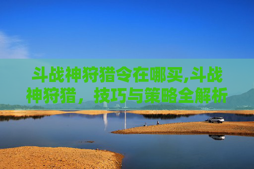 斗战神狩猎令在哪买,斗战神狩猎，技巧与策略全解析