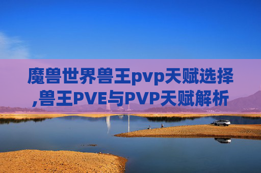 魔兽世界兽王pvp天赋选择,兽王PVE与PVP天赋解析,如何最大化你的战斗潜力