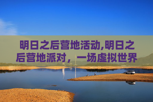 明日之后营地活动,明日之后营地派对,一场虚拟世界的狂欢盛宴 明日之后营地活动,明日之后营地派对,一场虚拟世界的狂欢盛宴