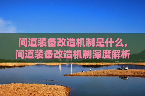 问道装备改造机制是什么,问道装备改造机制深度解析