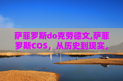 萨菲罗斯do克劳德文,萨菲罗斯COS，从历史到现实，探索虚拟与现实的交织