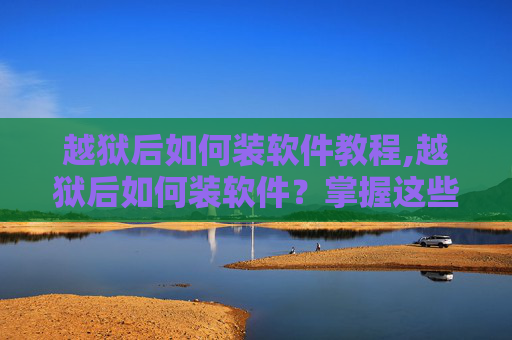 越狱后如何装软件教程,越狱后如何装软件?掌握这些技巧让你的iOS设备如虎添翼!