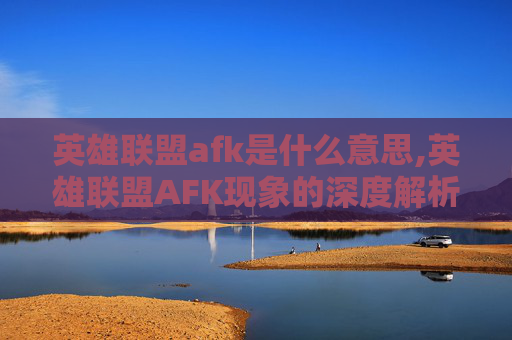 英雄联盟afk是什么意思,英雄联盟AFK现象的深度解析与应对策略