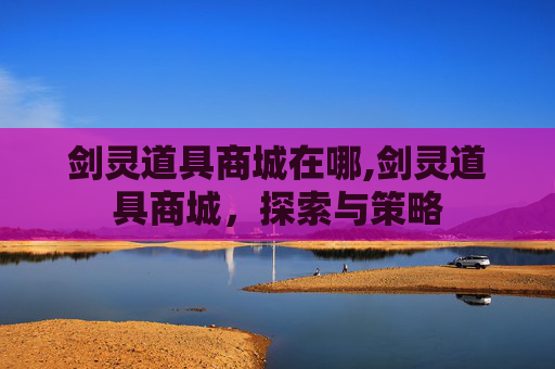 剑灵道具商城在哪,剑灵道具商城，探索与策略