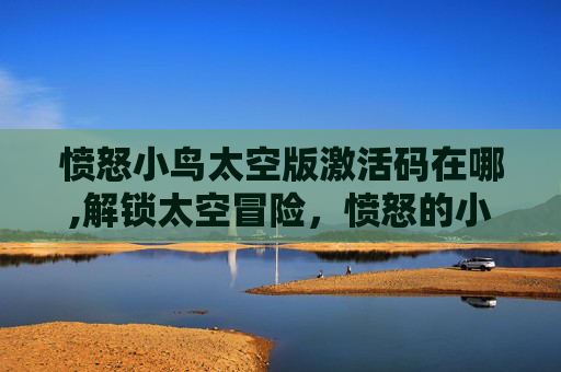 愤怒小鸟太空版激活码在哪,解锁太空冒险，愤怒的小鸟太空版激活码大揭秘