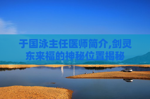于国泳主任医师简介,剑灵东来福的神秘位置揭秘