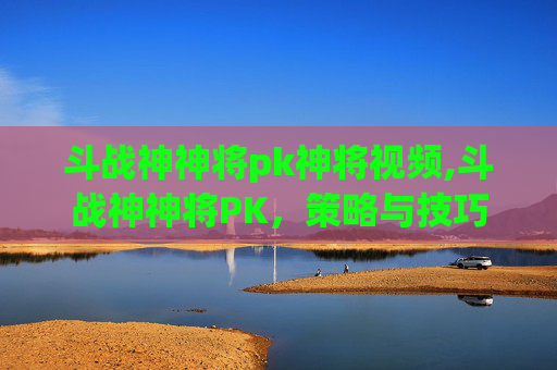 斗战神神将pk神将视频,斗战神神将PK，策略与技巧的较量