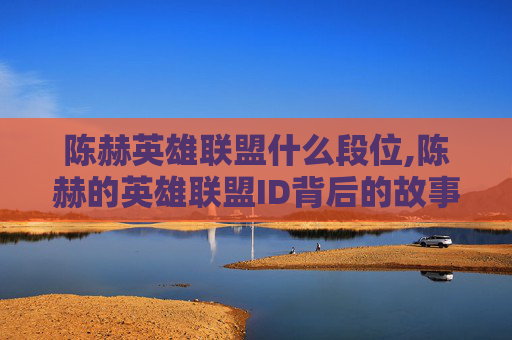 陈赫英雄联盟什么段位,陈赫的英雄联盟ID背后的故事