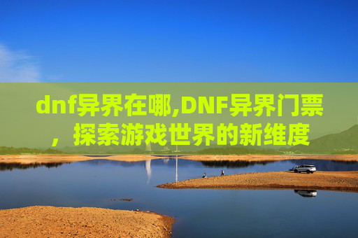 dnf异界在哪,DNF异界门票，探索游戏世界的新维度