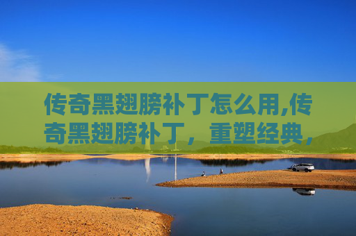 传奇黑翅膀补丁怎么用,传奇黑翅膀补丁，重塑经典，再创辉煌