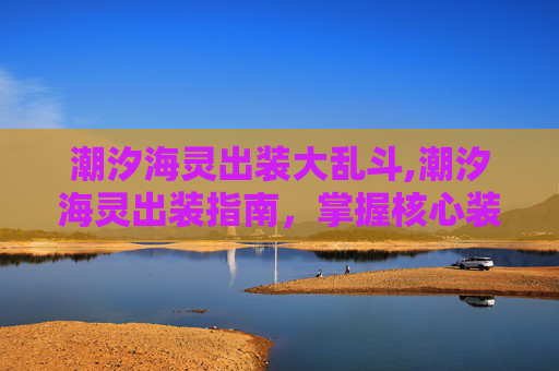 潮汐海灵出装大乱斗,潮汐海灵出装指南，掌握核心装备，打造最强辅助