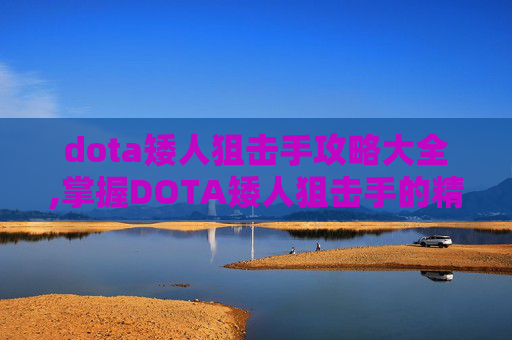 dota矮人狙击手攻略大全,掌握DOTA矮人狙击手的精髓，策略与技巧
