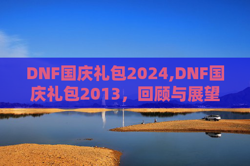 DNF国庆礼包2024,DNF国庆礼包2013，回顾与展望