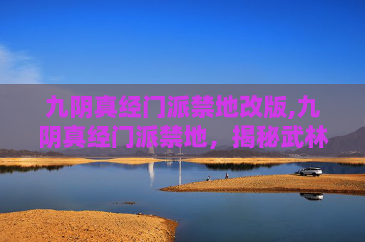 九阴真经门派禁地改版,九阴真经门派禁地，揭秘武林中的隐秘之地