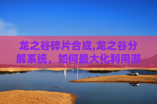 龙之谷碎片合成,龙之谷分解系统，如何最大化利用游戏内的资源