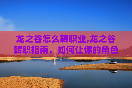 龙之谷怎么转职业,龙之谷转职指南，如何让你的角色华丽转身