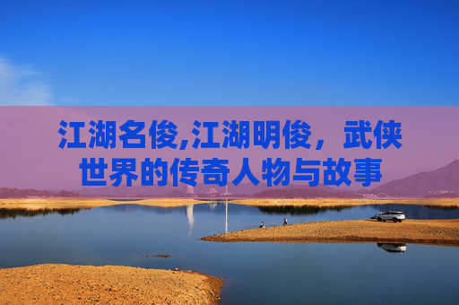 江湖名俊,江湖明俊，武侠世界的传奇人物与故事