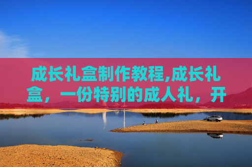 成长礼盒制作教程,成长礼盒，一份特别的成人礼，开启新的人生篇章