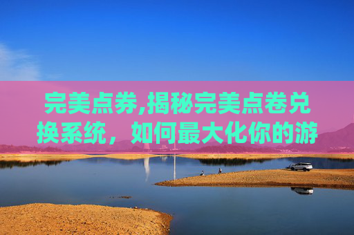 完美点券,揭秘完美点卷兑换系统，如何最大化你的游戏收益