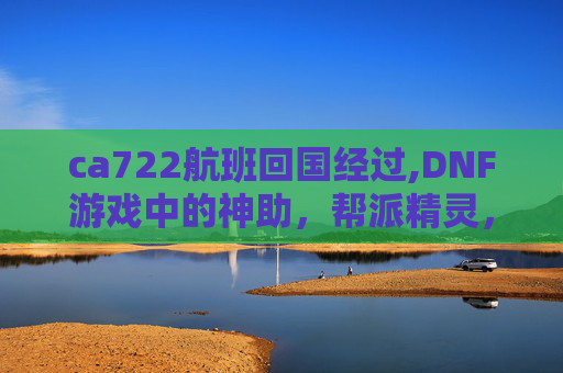 ca722航班回国经过,DNF游戏中的神助，帮派精灵，你不可不知的辅助神器！